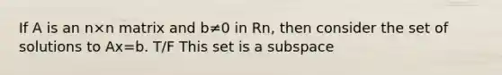 If A is an n×n matrix and b≠0 in Rn, then consider the set of solutions to Ax=b. T/F This set is a subspace