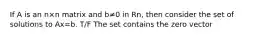 If A is an n×n matrix and b≠0 in Rn, then consider the set of solutions to Ax=b. T/F The set contains the zero vector