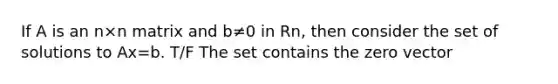 If A is an n×n matrix and b≠0 in Rn, then consider the set of solutions to Ax=b. T/F The set contains the zero vector