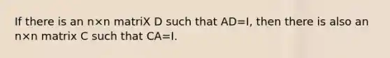 If there is an n×n matriX D such that AD=I, then there is also an n×n matrix C such that CA=I.