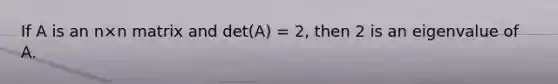 If A is an n×n matrix and det(A) = 2, then 2 is an eigenvalue of A.