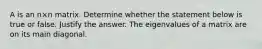 A is an n×n matrix. Determine whether the statement below is true or false. Justify the answer. The eigenvalues of a matrix are on its main diagonal.