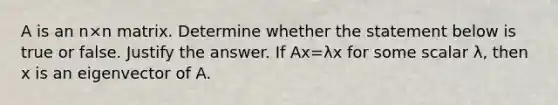 A is an n×n matrix. Determine whether the statement below is true or false. Justify the answer. If Ax=λx for some scalar λ​, then x is an eigenvector of A.