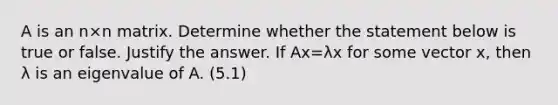 A is an n×n matrix. Determine whether the statement below is true or false. Justify the answer. If Ax=λx for some vector x​, then λ is an eigenvalue of A. (5.1)