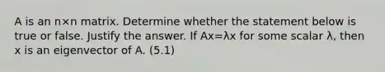 A is an n×n matrix. Determine whether the statement below is true or false. Justify the answer. If Ax=λx for some scalar λ​, then x is an eigenvector of A. (5.1)