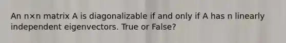 An n×n matrix A is diagonalizable if and only if A has n linearly independent eigenvectors. True or False?