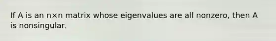 If A is an n×n matrix whose eigenvalues are all nonzero, then A is nonsingular.