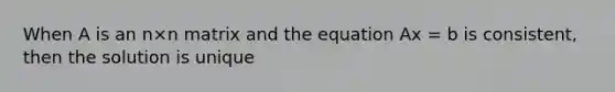 When A is an n×n matrix and the equation Ax = b is consistent, then the solution is unique