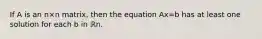 If A is an n×n matrix, then the equation Ax=b has at least one solution for each b in ℝn.