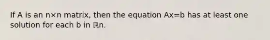 If A is an n×n matrix, then the equation Ax=b has at least one solution for each b in ℝn.