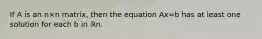 If A is an n×n ​matrix, then the equation Ax=b has at least one solution for each b in ℝn.