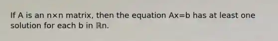 If A is an n×n ​matrix, then the equation Ax=b has at least one solution for each b in ℝn.