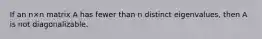 If an n×n matrix A has fewer than n distinct eigenvalues, then A is not diagonalizable.