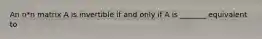 An n*n matrix A is invertible if and only if A is _______ equivalent to