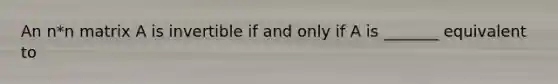 An n*n matrix A is invertible if and only if A is _______ equivalent to