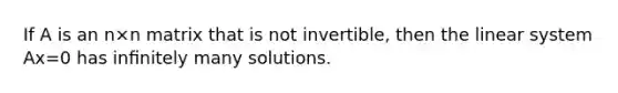 If A is an n×n matrix that is not invertible, then the linear system Ax=0 has inﬁnitely many solutions.