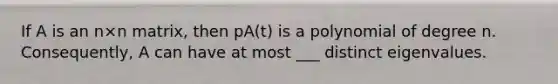 If A is an n×n matrix, then pA(t) is a polynomial of degree n. Consequently, A can have at most ___ distinct eigenvalues.