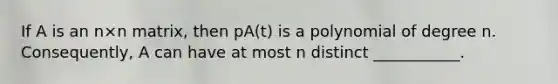 If A is an n×n matrix, then pA(t) is a polynomial of degree n. Consequently, A can have at most n distinct ___________.