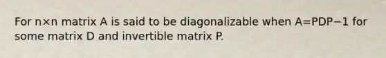 For n×n matrix A is said to be diagonalizable when A=PDP−1 for some matrix D and invertible matrix P.