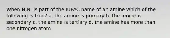 When N,N- is part of the IUPAC name of an amine which of the following is true? a. the amine is primary b. the amine is secondary c. the amine is tertiary d. the amine has more than one nitrogen atom