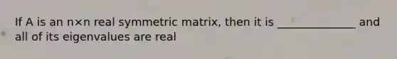 If A is an n×n real symmetric matrix, then it is ______________ and all of its eigenvalues are real