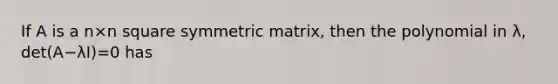 If A is a n×n square symmetric matrix, then the polynomial in λ, det(A−λI)=0 has