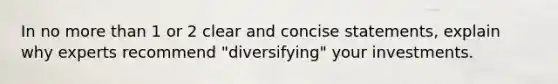 In no more than 1 or 2 clear and concise statements, explain why experts recommend "diversifying" your investments.