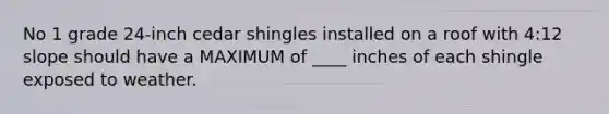 No 1 grade 24-inch cedar shingles installed on a roof with 4:12 slope should have a MAXIMUM of ____ inches of each shingle exposed to weather.