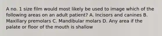 A no. 1 size film would most likely be used to image which of the following areas on an adult patient? A. Incisors and canines B. Maxillary premolars C. Mandibular molars D. Any area if the palate or floor of the mouth is shallow