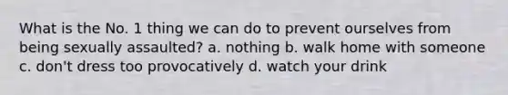 What is the No. 1 thing we can do to prevent ourselves from being sexually assaulted? a. nothing b. walk home with someone c. don't dress too provocatively d. watch your drink