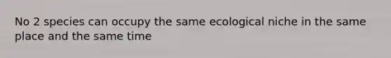 No 2 species can occupy the same ecological niche in the same place and the same time