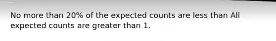 No more than​ 20% of the expected counts are less than All expected counts are greater than 1.