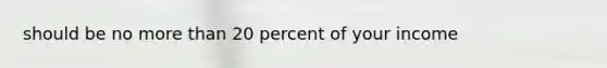 should be no more than 20 percent of your income