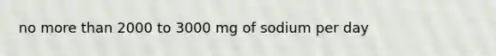 no more than 2000 to 3000 mg of sodium per day