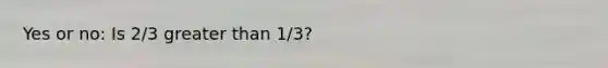 Yes or no: Is 2/3 <a href='https://www.questionai.com/knowledge/ktgHnBD4o3-greater-than' class='anchor-knowledge'>greater than</a> 1/3?