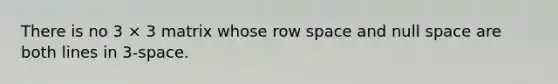 There is no 3 × 3 matrix whose row space and null space are both lines in 3-space.