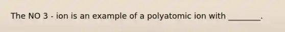 The NO 3 - ion is an example of a polyatomic ion with ________.