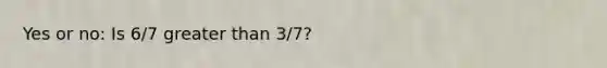 Yes or no: Is 6/7 <a href='https://www.questionai.com/knowledge/ktgHnBD4o3-greater-than' class='anchor-knowledge'>greater than</a> 3/7?