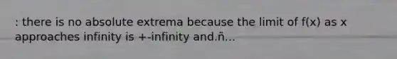 : there is no absolute extrema because the limit of f(x) as x approaches infinity is +-infinity and.ñ...