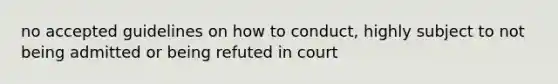 no accepted guidelines on how to conduct, highly subject to not being admitted or being refuted in court