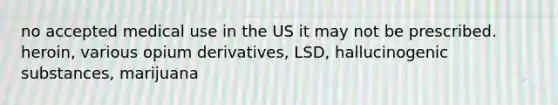 no accepted medical use in the US it may not be prescribed. heroin, various opium derivatives, LSD, hallucinogenic substances, marijuana