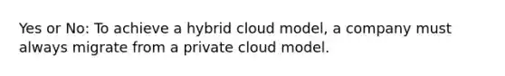 Yes or No: To achieve a hybrid cloud model, a company must always migrate from a private cloud model.