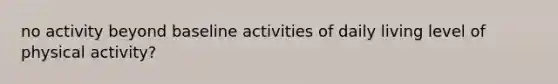 no activity beyond baseline activities of daily living level of physical activity?