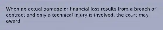 When no actual damage or financial loss results from a breach of contract and only a technical injury is involved, the court may award