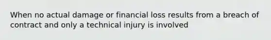 When no actual damage or financial loss results from a breach of contract and only a technical injury is involved