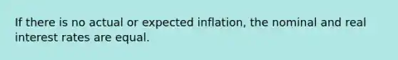 If there is no actual or expected inflation, the nominal and real interest rates are equal.