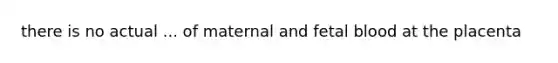 there is no actual ... of maternal and fetal blood at the placenta