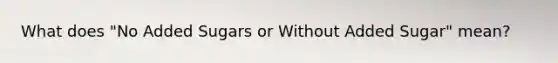 What does "No Added Sugars or Without Added Sugar" mean?