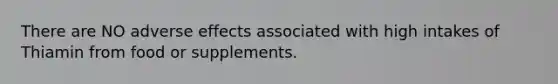 There are NO adverse effects associated with high intakes of Thiamin from food or supplements.
