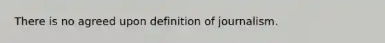 There is no agreed upon definition of journalism.